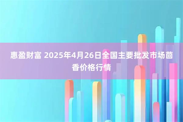 惠盈财富 2025年4月26日全国主要批发市场茴香价格行情