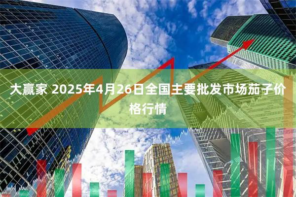 大赢家 2025年4月26日全国主要批发市场茄子价格行情