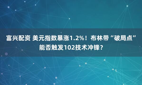 富兴配资 美元指数暴涨1.2%！布林带“破局点”能否触发102技术冲锋？