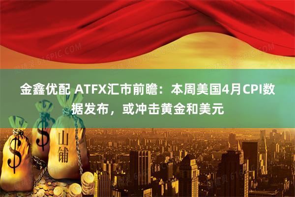 金鑫优配 ATFX汇市前瞻：本周美国4月CPI数据发布，或冲击黄金和美元