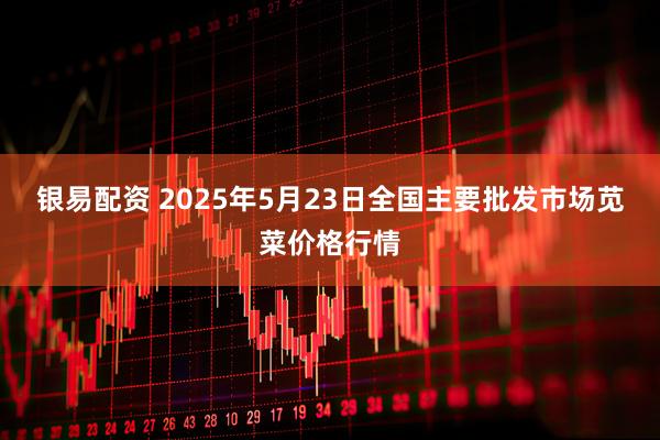 银易配资 2025年5月23日全国主要批发市场苋菜价格行情