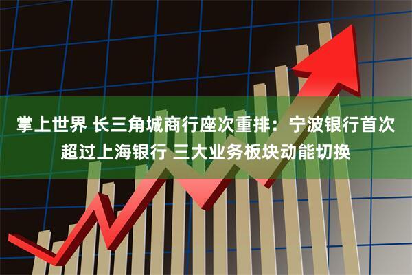 掌上世界 长三角城商行座次重排:宁波银行首次超过上海银行 三大业务板块动能切换