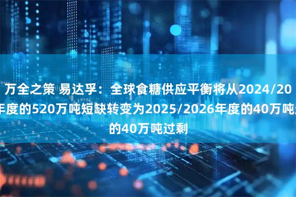 万全之策 易达孚：全球食糖供应平衡将从2024/2025年度的520万吨短缺转变为2025/2026年度的40万吨过剩