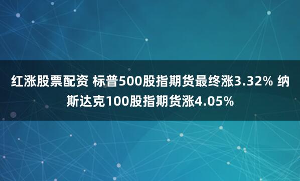 红涨股票配资 标普500股指期货最终涨3.32% 纳斯达克100股指期货涨4.05%