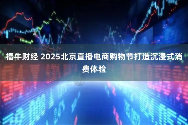 福牛财经 2025北京直播电商购物节打造沉浸式消费体验