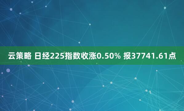 云策略 日经225指数收涨0.50% 报37741.61点