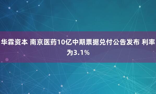 华霖资本 南京医药10亿中期票据兑付公告发布 利率为3.1%