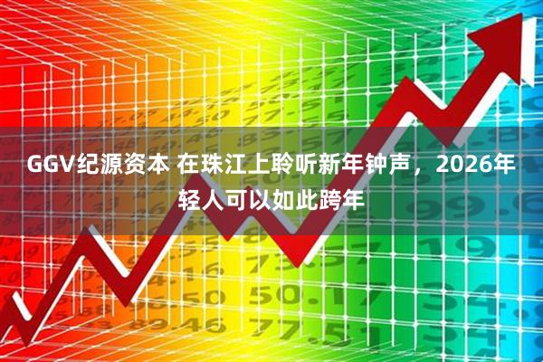 GGV纪源资本 在珠江上聆听新年钟声,2026年轻人可以如此跨年