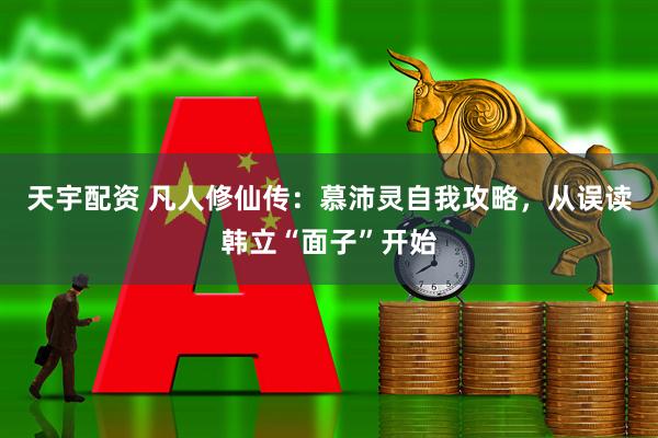 天宇配资 凡人修仙传：慕沛灵自我攻略，从误读韩立“面子”开始