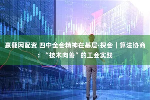 赢翻网配资 四中全会精神在基层·探会|算法协商:“技术向善”的工会实践