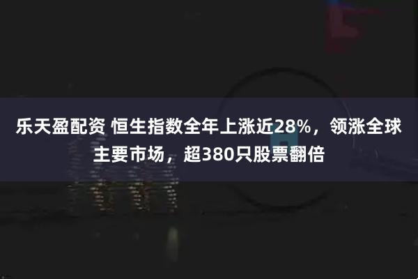 乐天盈配资 恒生指数全年上涨近28%，领涨全球主要市场，超380只股票翻倍