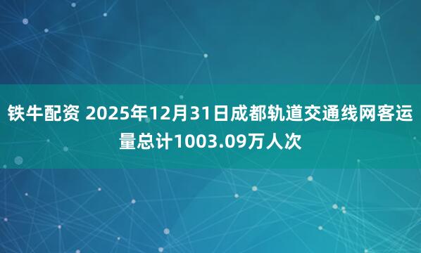 铁牛配资 2025年12月31日成都轨道交通线网客运量总计1003.09万人次