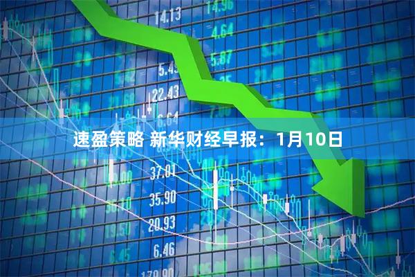 速盈策略 新华财经早报：1月10日