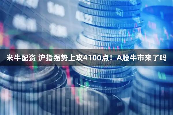 米牛配资 沪指强势上攻4100点！A股牛市来了吗
