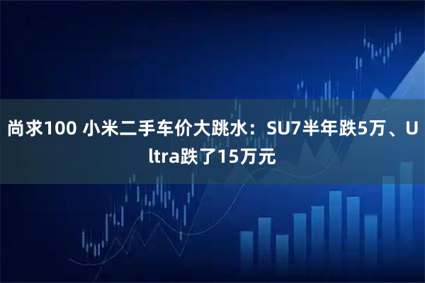 尚求100 小米二手车价大跳水：SU7半年跌5万、Ultra跌了15万元