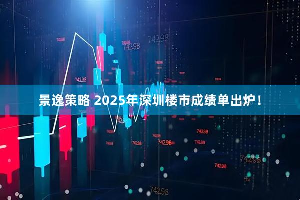 景逸策略 2025年深圳楼市成绩单出炉！